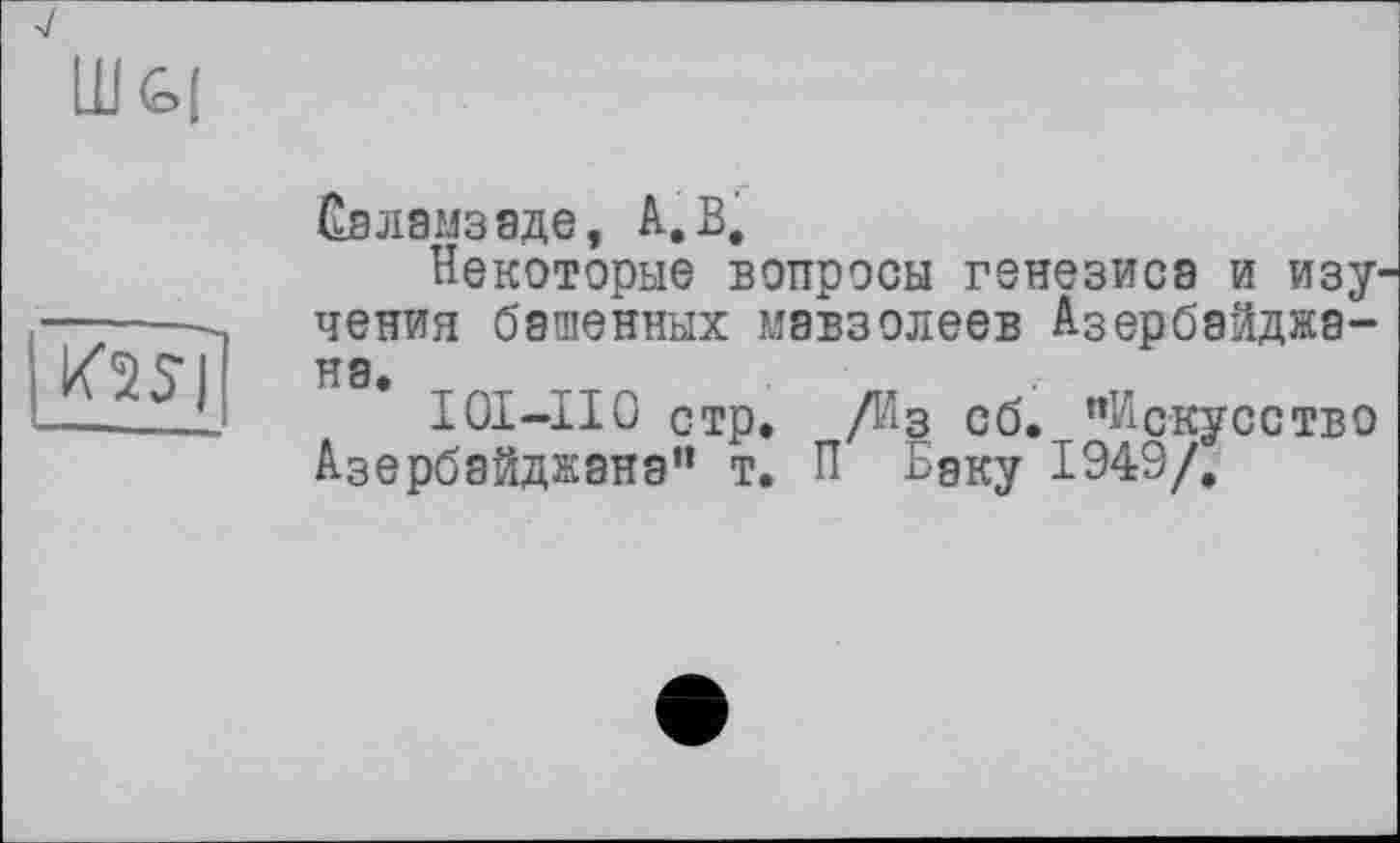 ﻿
K2SJ
Саламзаде, А. В.
Некоторые вопросы генезиса и изучения башенных мавзолеев Азербайджана.
101-110 стр. /Из сб. ’’Искусство Азербайджана” т. П Бэку 1949/.